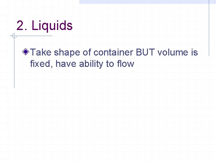 2. Liquids Take shape of container BUT volume is fixed, have ability to flow