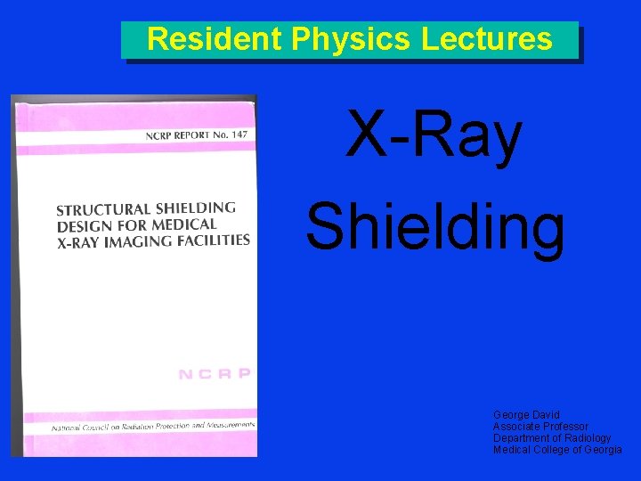 Resident Physics Lectures X-Ray Shielding George David Associate Professor Department of Radiology Medical College
