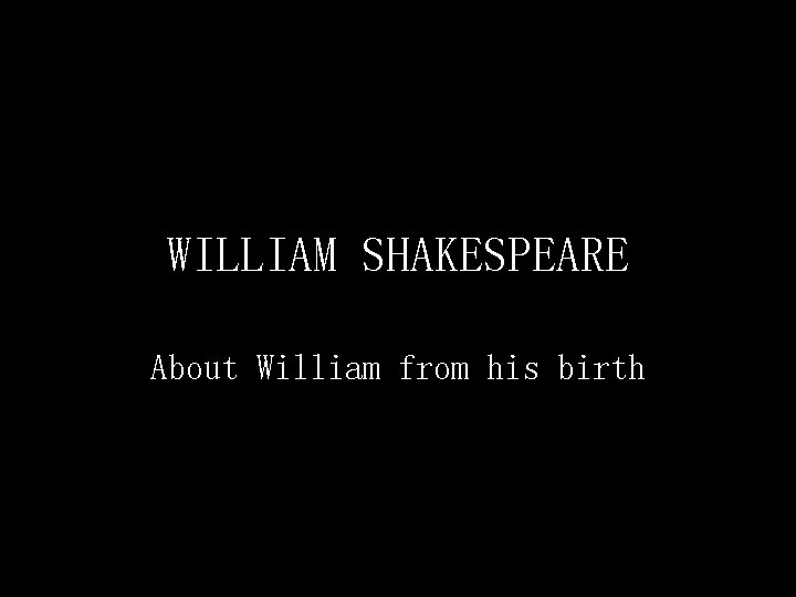 WILLIAM SHAKESPEARE About William from his birth 