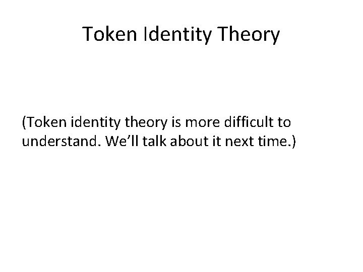 Token Identity Theory (Token identity theory is more difficult to understand. We’ll talk about