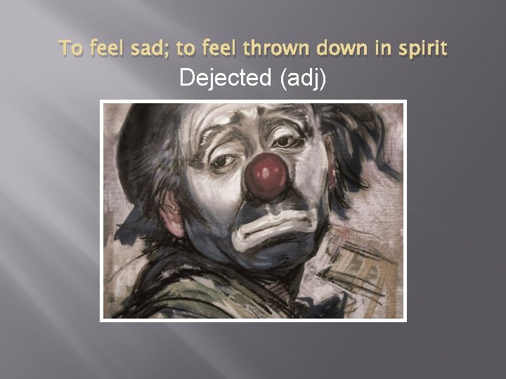 To feel sad; to feel thrown down in spirit Dejected (adj) 