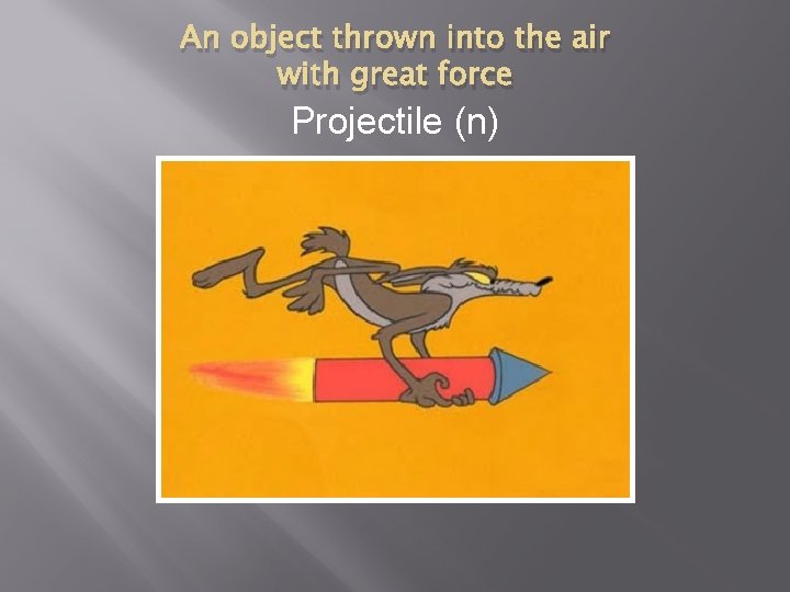 An object thrown into the air with great force Projectile (n) 