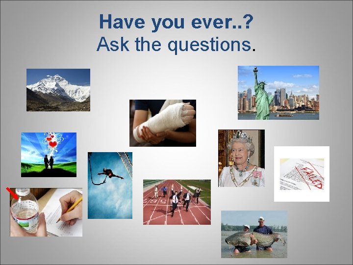 Have you ever. . ? Ask the questions. 