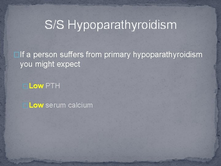 S/S Hypoparathyroidism �If a person suffers from primary hypoparathyroidism you might expect � Low
