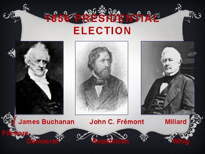 1856 PRESIDENTIAL ELECTION √ James Buchanan Fillmore Democrat John C. Frémont Republican Millard Whig