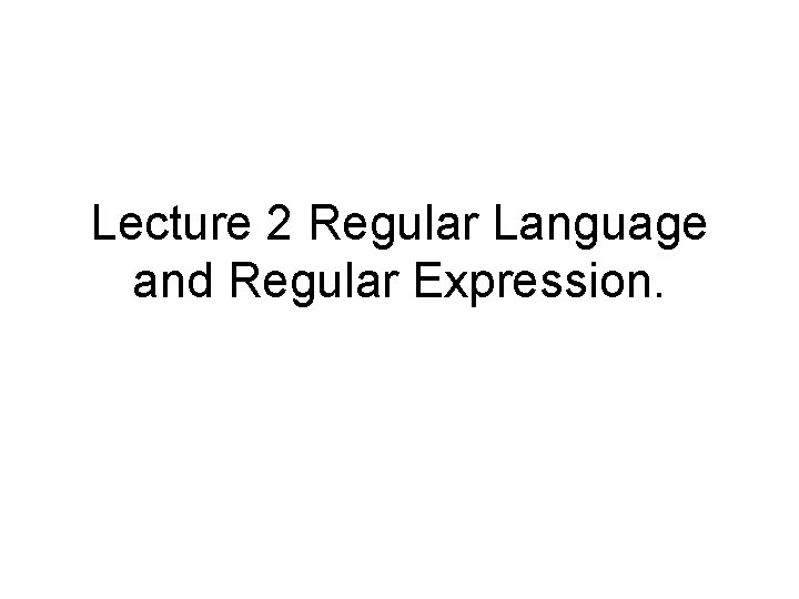 Lecture 2 Regular Language and Regular Expression. 