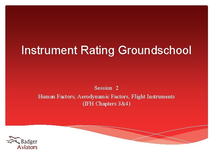 Instrument Rating Groundschool Session 2 Human Factors, Aerodynamic Factors, Flight Instruments (IFH Chapters 3&4) Instrument Rating Groundschool Session 2 Human Factors, Aerodynamic Factors, Flight Instruments (IFH Chapters 3&4)
