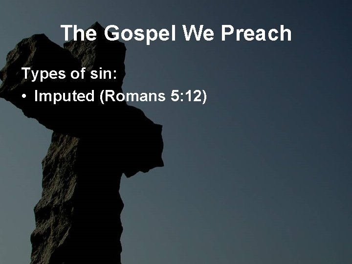 The Gospel We Preach Types of sin: • Imputed (Romans 5: 12) The Gospel We Preach Types of sin: • Imputed (Romans 5: 12)