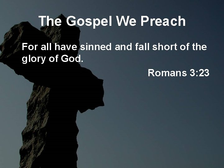 The Gospel We Preach For all have sinned and fall short of the glory The Gospel We Preach For all have sinned and fall short of the glory