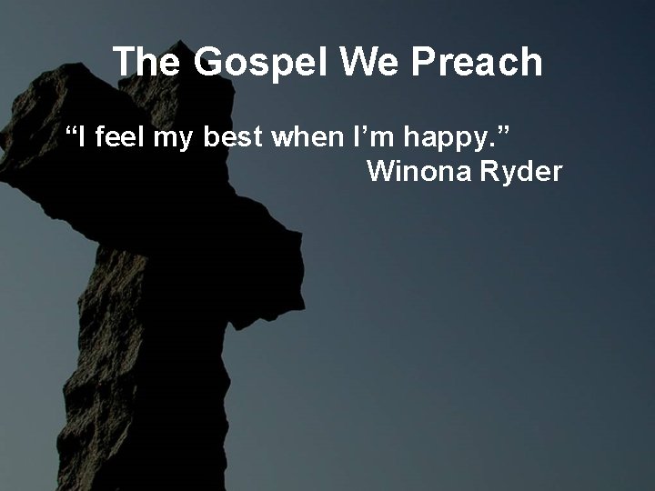The Gospel We Preach “I feel my best when I’m happy. ” Winona Ryder The Gospel We Preach “I feel my best when I’m happy. ” Winona Ryder