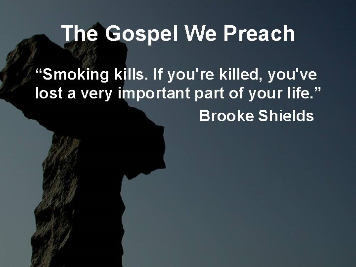 The Gospel We Preach “Smoking kills. If you're killed, you've lost a very important The Gospel We Preach “Smoking kills. If you're killed, you've lost a very important