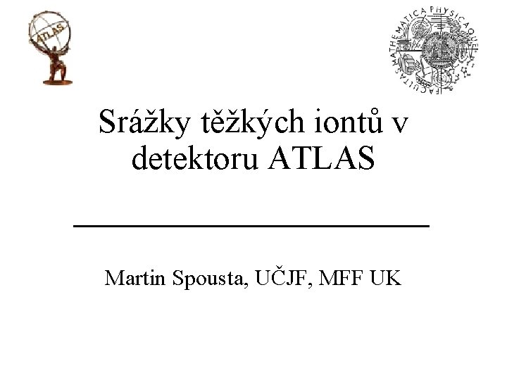 Srážky těžkých iontů v detektoru ATLAS Martin Spousta, UČJF, MFF UK 10. 9. 2009