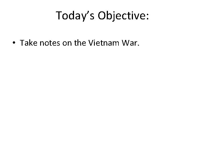Today’s Objective: • Take notes on the Vietnam War. 