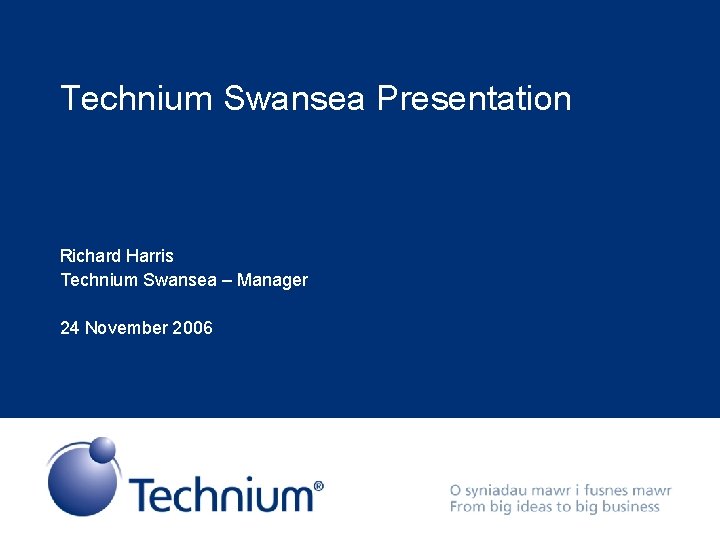 Technium Swansea Presentation Richard Harris Technium Swansea – Manager 24 November 2006 