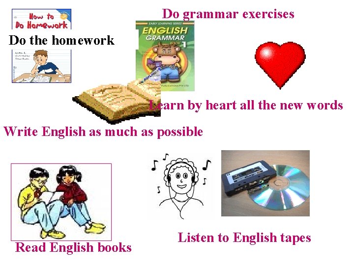 Do grammar exercises Do the homework Learn by heart all the new words Write