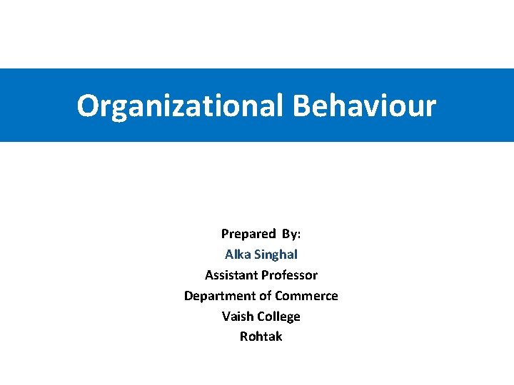 Organizational Behaviour Prepared By: Alka Singhal Assistant Professor Department of Commerce Vaish College Rohtak