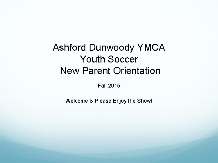 Ashford Dunwoody YMCA Youth Soccer New Parent Orientation Fall 2015 Welcome & Please Enjoy