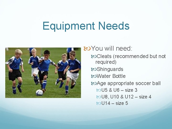 Equipment Needs You will need: Cleats (recommended but not required) Shinguards Water Bottle Age