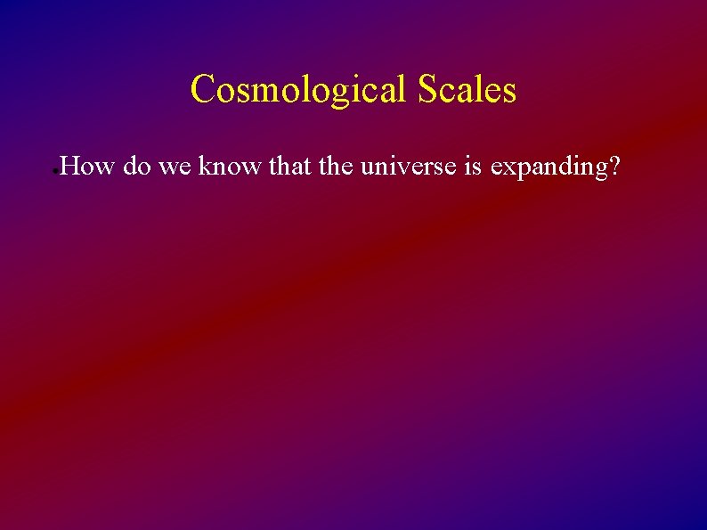 Cosmological Scales ● How do we know that the universe is expanding? 