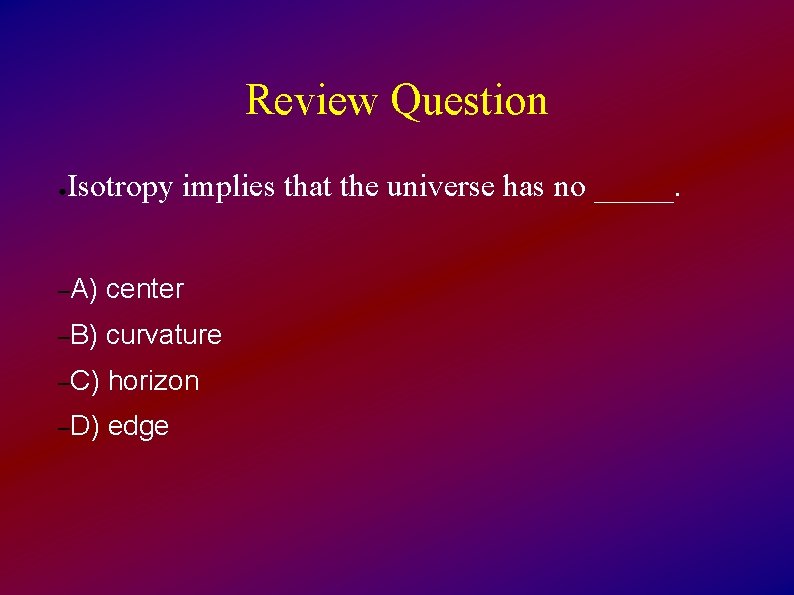 Review Question ● Isotropy implies that the universe has no _____. –A) center –B)