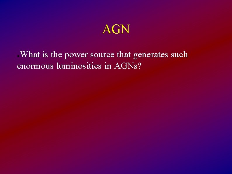 AGN What is the power source that generates such enormous luminosities in AGNs? ●
