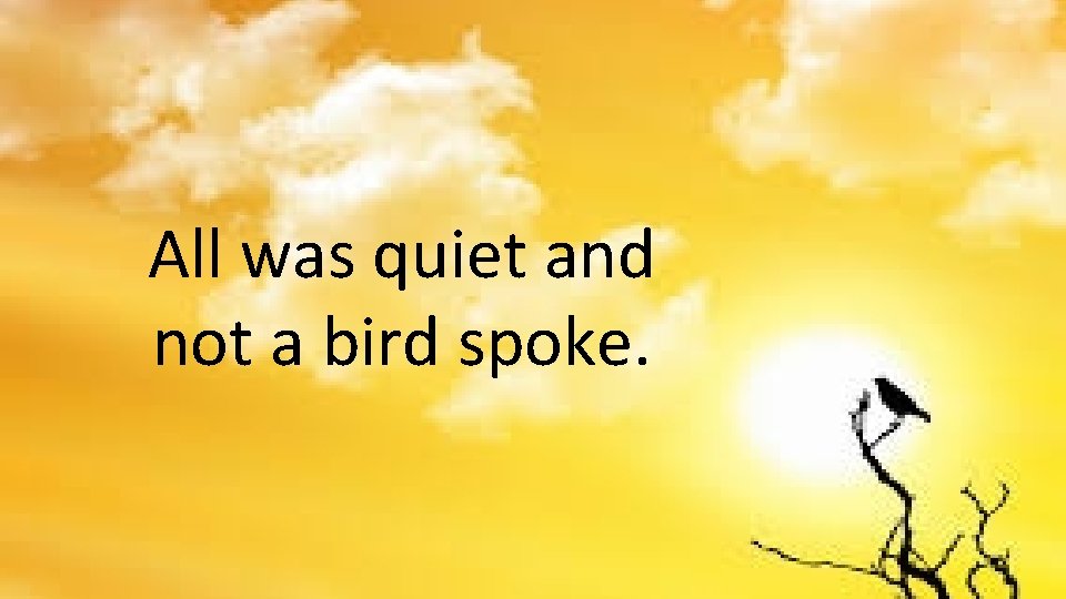 All was quiet and not a bird spoke. All was quiet and not a bird spoke.