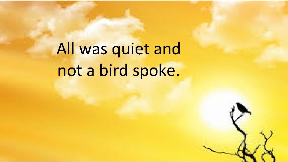 All was quiet and not a bird spoke. All was quiet and not a bird spoke.