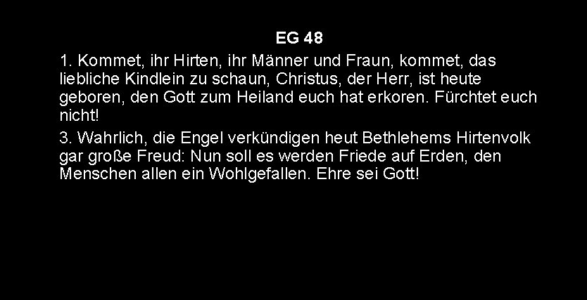 EG 48 1. Kommet, ihr Hirten, ihr Männer und Fraun, kommet, das liebliche Kindlein