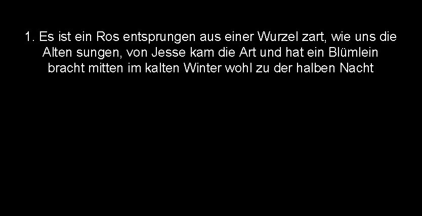 1. Es ist ein Ros entsprungen aus einer Wurzel zart, wie uns die Alten