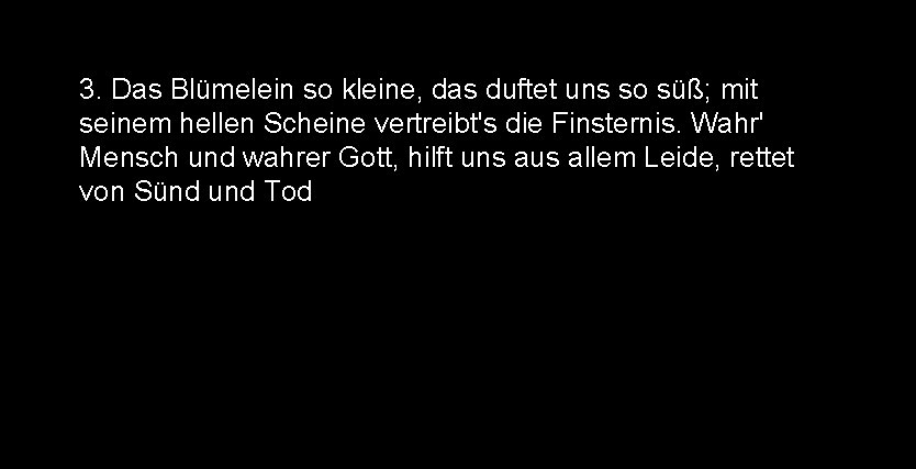 3. Das Blümelein so kleine, das duftet uns so süß; mit seinem hellen Scheine