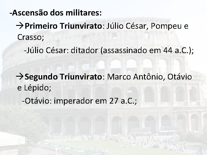 -Ascensão dos militares: Primeiro Triunvirato: Júlio César, Pompeu e Crasso; -Júlio César: ditador (assassinado