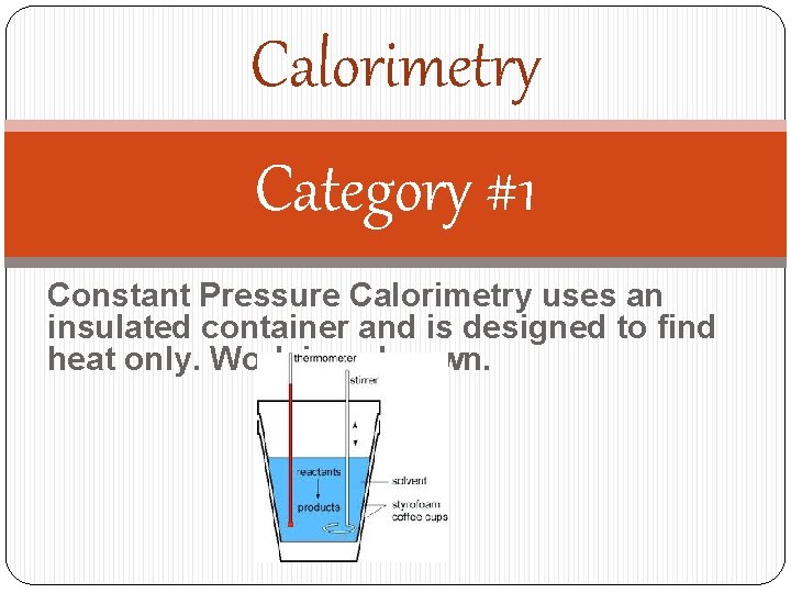 Calorimetry Category #1 Constant Pressure Calorimetry uses an insulated container and is designed to