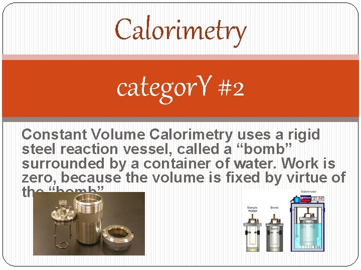 Calorimetry categor. Y #2 Constant Volume Calorimetry uses a rigid steel reaction vessel, called