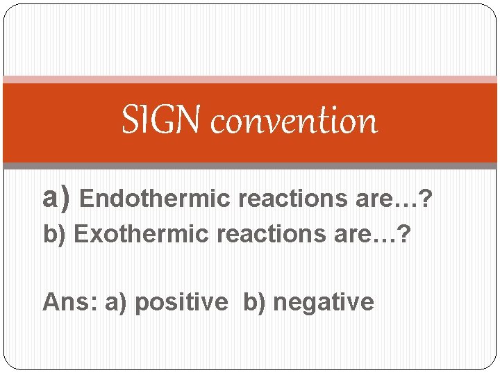 SIGN convention a) Endothermic reactions are…? b) Exothermic reactions are…? Ans: a) positive b)