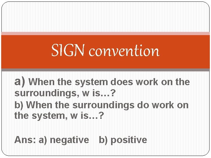 SIGN convention a) When the system does work on the surroundings, w is…? b)