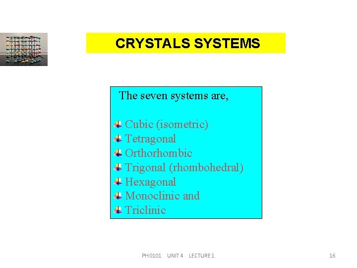 CRYSTALS SYSTEMS The seven systems are, Cubic (isometric) Tetragonal Orthorhombic Trigonal (rhombohedral) Hexagonal Monoclinic