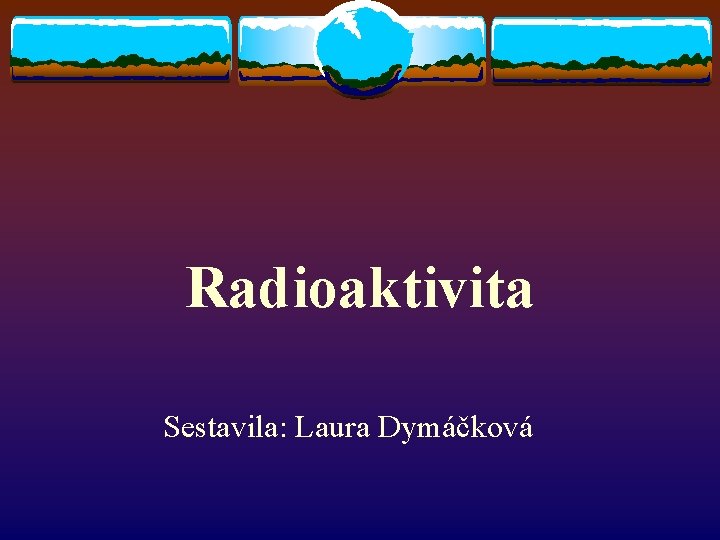 Radioaktivita Sestavila: Laura Dymáčková 