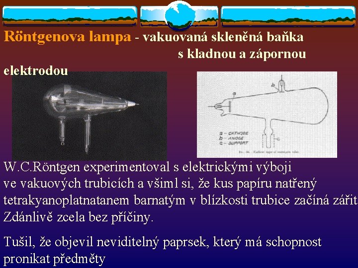 Röntgenova lampa - vakuovaná skleněná baňka s kladnou a zápornou elektrodou W. C. Röntgen