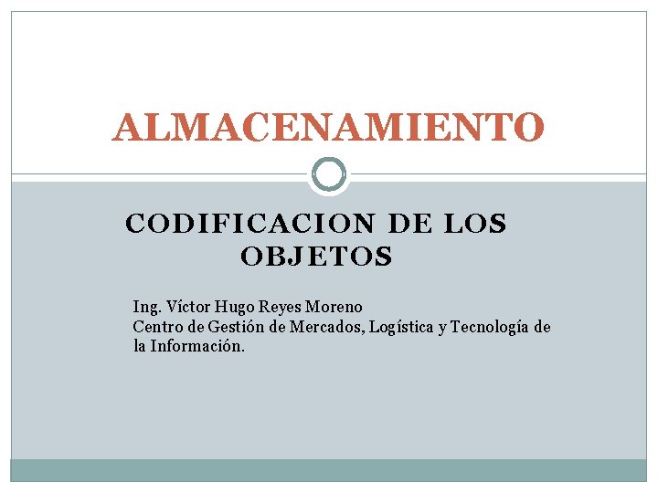 ALMACENAMIENTO CODIFICACION DE LOS OBJETOS Ing. Víctor Hugo Reyes Moreno Centro de Gestión de