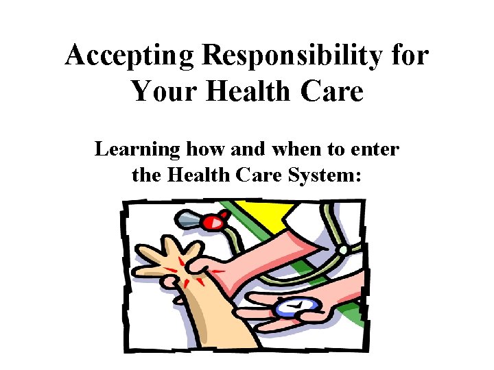 Accepting Responsibility for Your Health Care Learning how and when to enter the Health