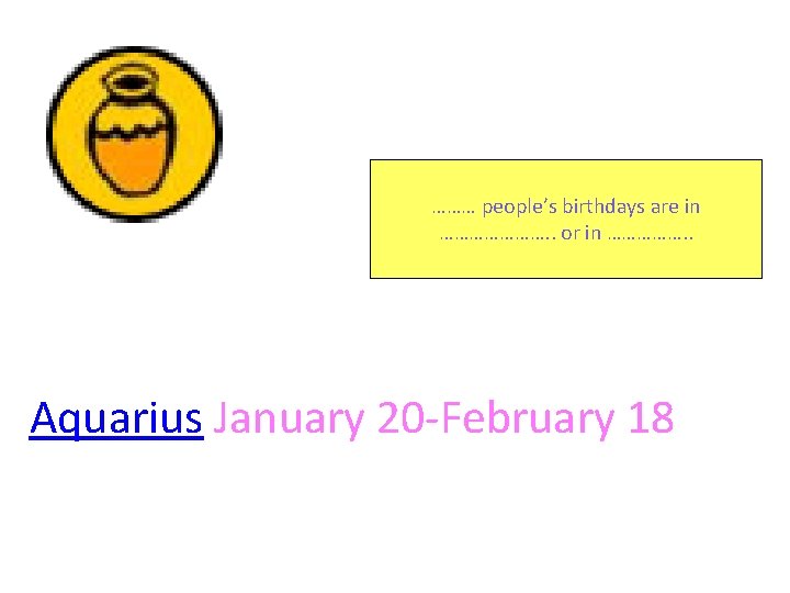……… people’s birthdays are in …………………. . or in ……………. . Aquarius January 20