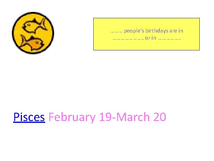 ……… people’s birthdays are in …………………. . or in ……………. . Pisces February 19