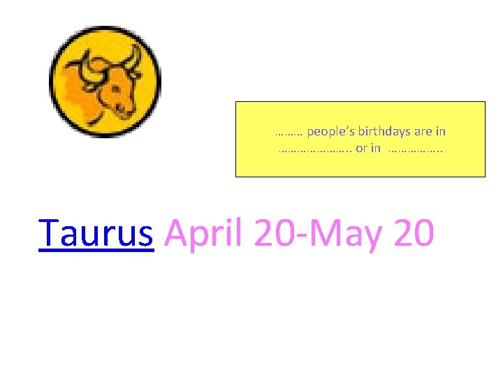 ……… people’s birthdays are in …………………. . or in ……………. . Taurus April 20