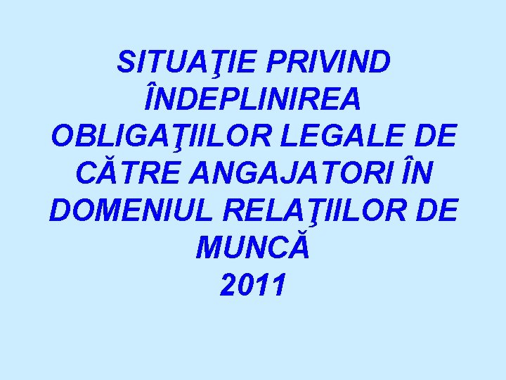 SITUAŢIE PRIVIND ÎNDEPLINIREA OBLIGAŢIILOR LEGALE DE CĂTRE ANGAJATORI ÎN DOMENIUL RELAŢIILOR DE MUNCĂ 2011
