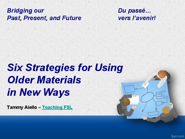 Bridging our Past, Present, and Future Du passé… vers l’avenir! Six Strategies for Using