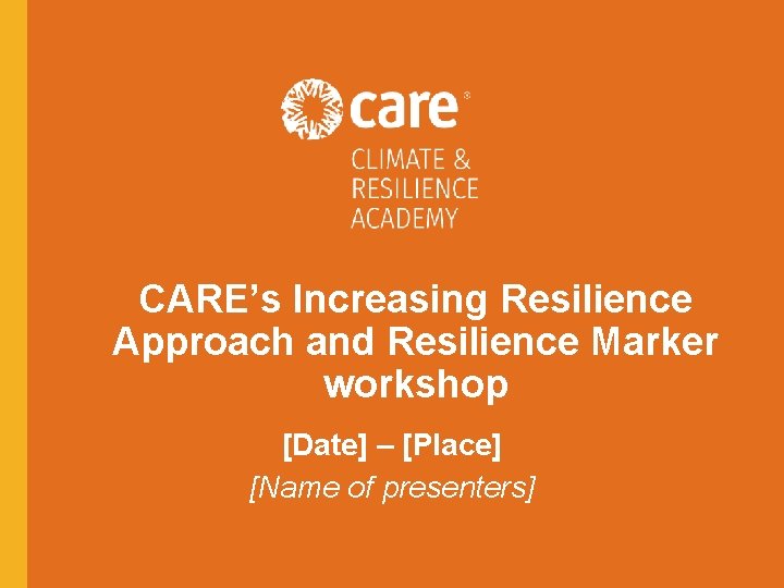 CARE’s Increasing Resilience Approach and Resilience Marker workshop [Date] – [Place] [Name of presenters]