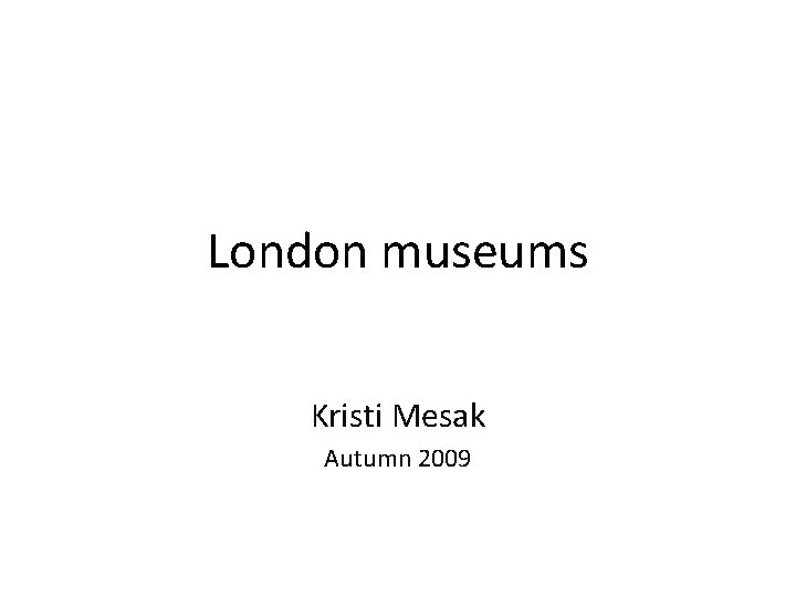 London museums Kristi Mesak Autumn 2009 