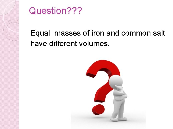 Question? ? ? Equal masses of iron and common salt have different volumes. 