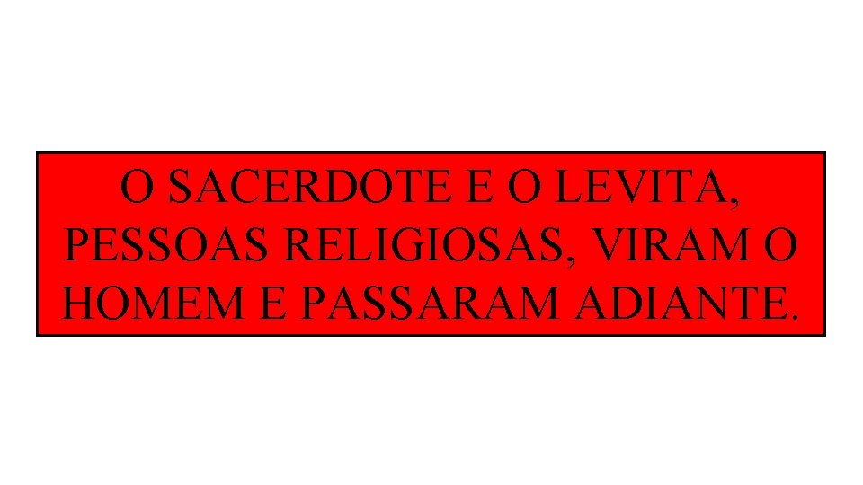 O SACERDOTE E O LEVITA, PESSOAS RELIGIOSAS, VIRAM O HOMEM E PASSARAM ADIANTE. O SACERDOTE E O LEVITA, PESSOAS RELIGIOSAS, VIRAM O HOMEM E PASSARAM ADIANTE.