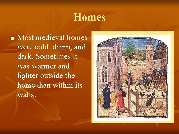 Homes n Most medieval homes were cold, damp, and dark. Sometimes it was warmer